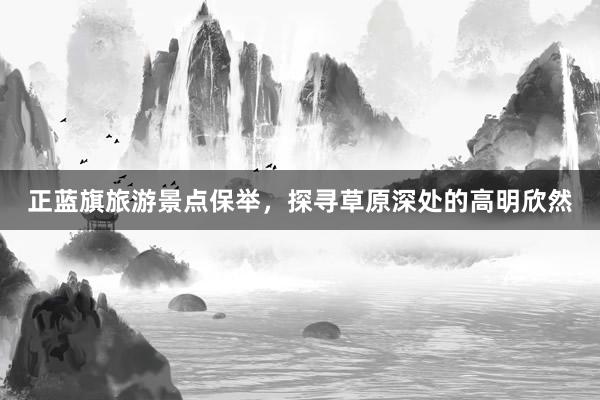 正蓝旗旅游景点保举，探寻草原深处的高明欣然