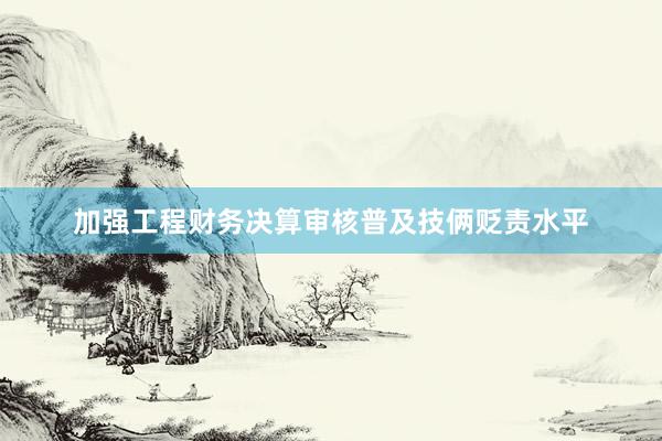 加强工程财务决算审核普及技俩贬责水平