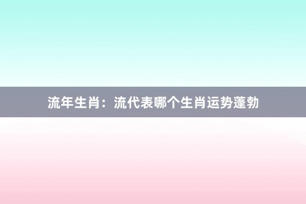 流年生肖：流代表哪个生肖运势蓬勃